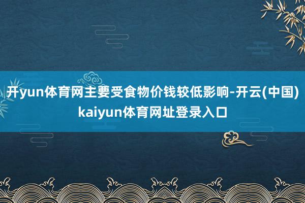 开yun体育网主要受食物价钱较低影响-开云(中国)kaiyun体育网址登录入口