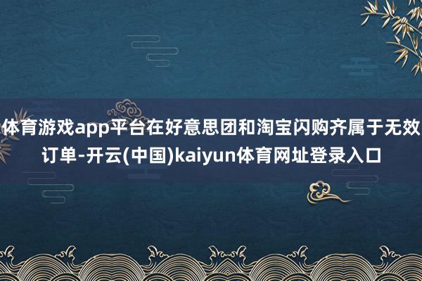 体育游戏app平台在好意思团和淘宝闪购齐属于无效订单-开云(中国)kaiyun体育网址登录入口
