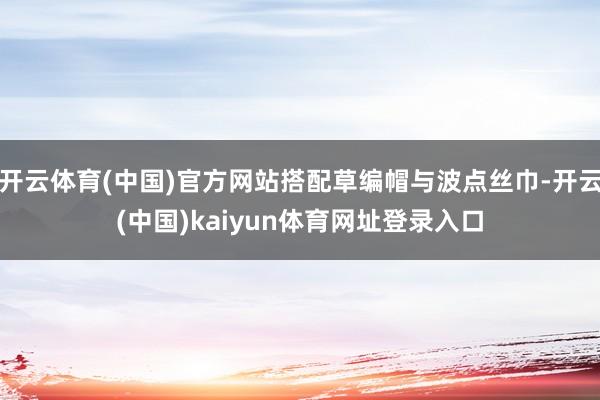 开云体育(中国)官方网站搭配草编帽与波点丝巾-开云(中国)kaiyun体育网址登录入口