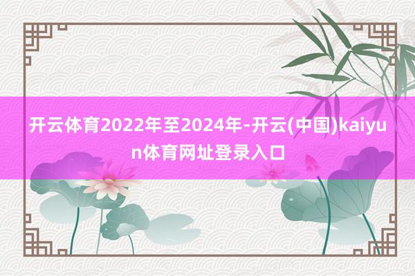 开云体育2022年至2024年-开云(中国)kaiyun体育网址登录入口