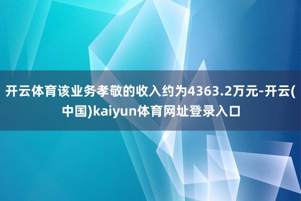 开云体育该业务孝敬的收入约为4363.2万元-开云(中国)kaiyun体育网址登录入口
