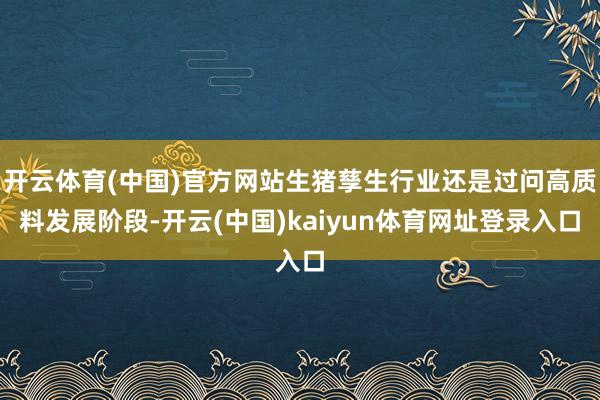 开云体育(中国)官方网站生猪孳生行业还是过问高质料发展阶段-开云(中国)kaiyun体育网址登录入口