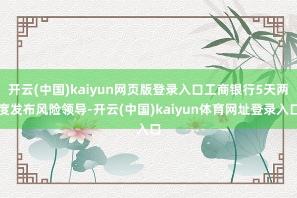 开云(中国)kaiyun网页版登录入口工商银行5天两度发布风险领导-开云(中国)kaiyun体育网址登录入口