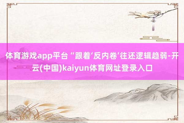 体育游戏app平台　　“跟着‘反内卷’往还逻辑趋弱-开云(中国)kaiyun体育网址登录入口