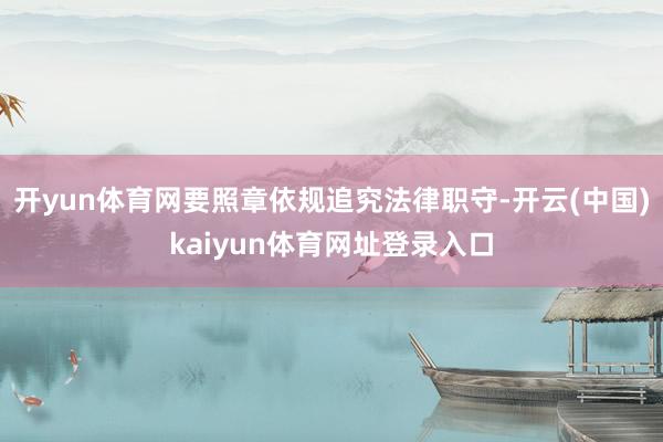 开yun体育网要照章依规追究法律职守-开云(中国)kaiyun体育网址登录入口