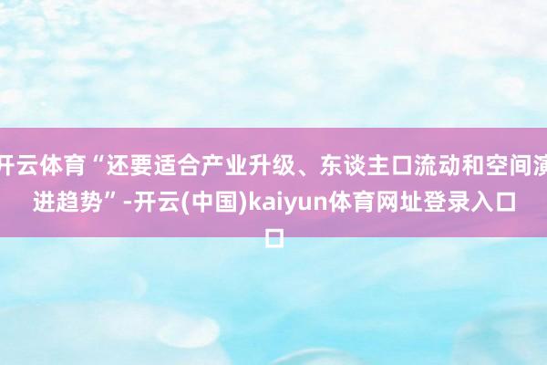开云体育“还要适合产业升级、东谈主口流动和空间演进趋势”-开云(中国)kaiyun体育网址登录入口