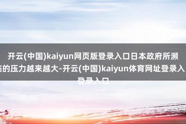 开云(中国)kaiyun网页版登录入口日本政府所濒临的压力越来越大-开云(中国)kaiyun体育网址登录入口
