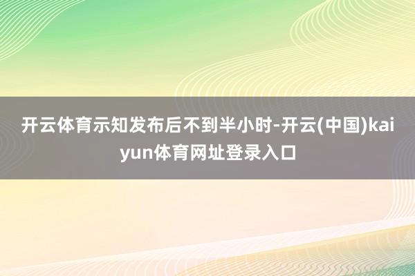 开云体育 示知发布后不到半小时-开云(中国)kaiyun体育网址登录入口