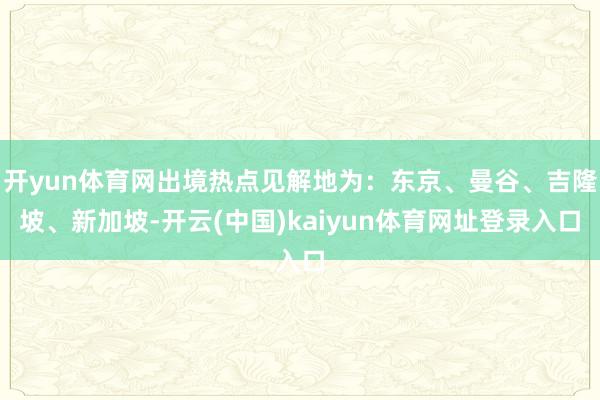 开yun体育网出境热点见解地为：东京、曼谷、吉隆坡、新加坡-开云(中国)kaiyun体育网址登录入口