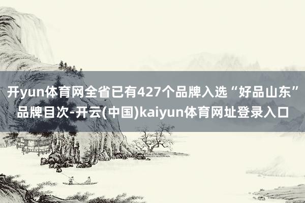 开yun体育网全省已有427个品牌入选“好品山东”品牌目次-开云(中国)kaiyun体育网址登录入口