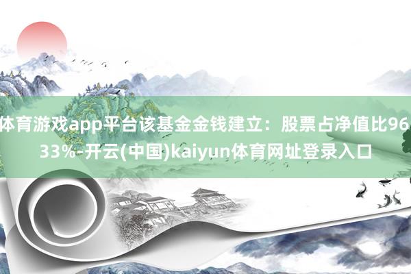 体育游戏app平台该基金金钱建立:股票占净值比96.33%-开云(中国)kaiyun体育网址登录入口