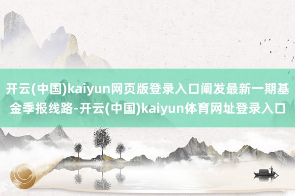 开云(中国)kaiyun网页版登录入口阐发最新一期基金季报线路-开云(中国)kaiyun体育网址登录入口