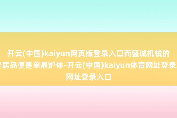 开云(中国)kaiyun网页版登录入口而盛诚机械的主要居品便是单晶炉体-开云(中国)kaiyun体育网址登录入口