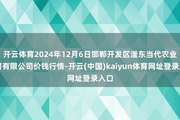 开云体育2024年12月6日邯郸开发区滏东当代农业科罚有限公司价钱行情-开云(中国)kaiyun体育网址登录入口