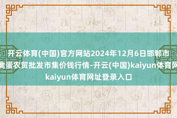 开云体育(中国)官方网站2024年12月6日邯郸市(馆陶)金凤禽蛋农贸批发市集价钱行情-开云(中国)kaiyun体育网址登录入口