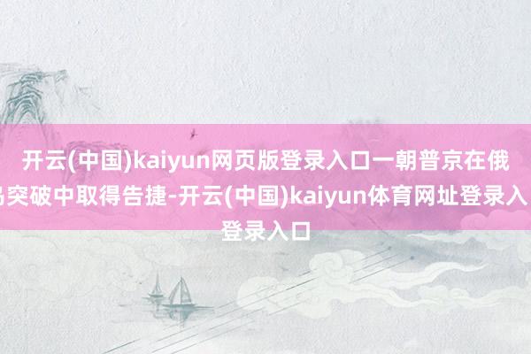 开云(中国)kaiyun网页版登录入口一朝普京在俄乌突破中取得告捷-开云(中国)kaiyun体育网址登录入口