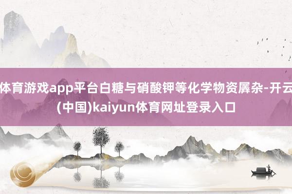 体育游戏app平台白糖与硝酸钾等化学物资羼杂-开云(中国)kaiyun体育网址登录入口