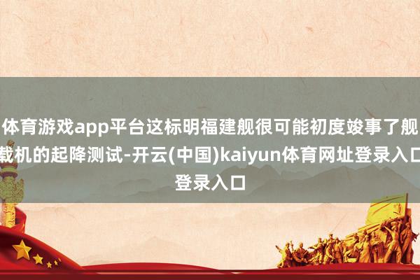 体育游戏app平台这标明福建舰很可能初度竣事了舰载机的起降测试-开云(中国)kaiyun体育网址登录入口