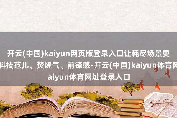 开云(中国)kaiyun网页版登录入口让耗尽场景更具文化味、科技范儿、焚烧气、前锋感-开云(中国)kaiyun体育网址登录入口