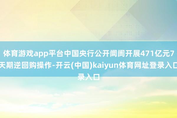 体育游戏app平台中国央行公开阛阓开展471亿元7天期逆回购操作-开云(中国)kaiyun体育网址登录入口