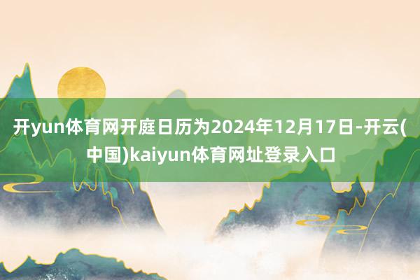 开yun体育网开庭日历为2024年12月17日-开云(中国)kaiyun体育网址登录入口