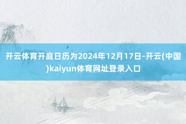 开云体育开庭日历为2024年12月17日-开云(中国)kaiyun体育网址登录入口