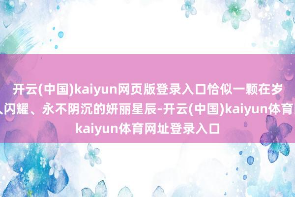 开云(中国)kaiyun网页版登录入口恰似一颗在岁月长河中恒久闪耀、永不阴沉的妍丽星辰-开云(中国)kaiyun体育网址登录入口