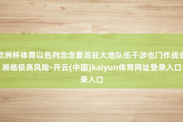 欧洲杯体育以色列念念要派驻大地队伍干涉也门作战会濒临极高风险-开云(中国)kaiyun体育网址登录入口