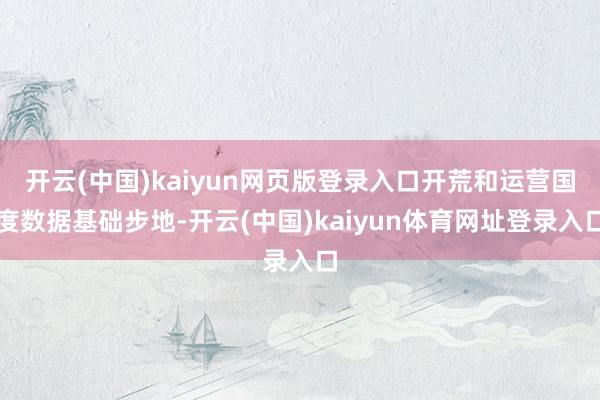 开云(中国)kaiyun网页版登录入口开荒和运营国度数据基础步地-开云(中国)kaiyun体育网址登录入口