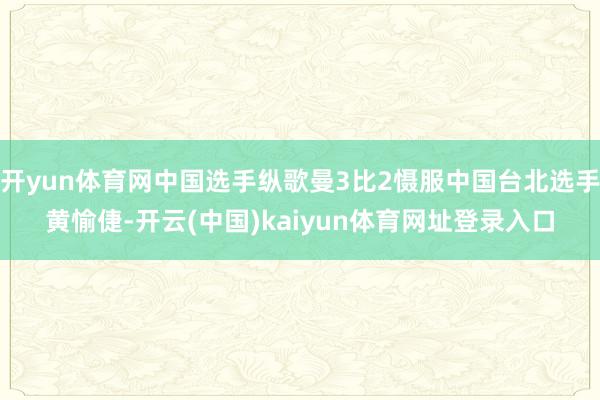开yun体育网中国选手纵歌曼3比2慑服中国台北选手黄愉倢-开云(中国)kaiyun体育网址登录入口
