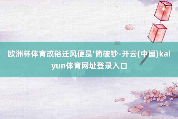 欧洲杯体育改俗迁风便是‘简破钞-开云(中国)kaiyun体育网址登录入口