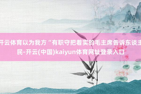 开云体育以为我方“有职守把着实的毛主席告诉东谈主民-开云(中国)kaiyun体育网址登录入口