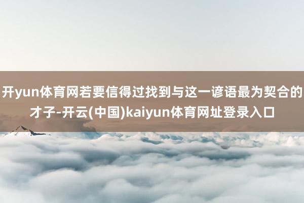 开yun体育网若要信得过找到与这一谚语最为契合的才子-开云(中国)kaiyun体育网址登录入口
