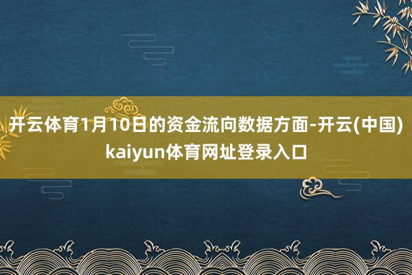 开云体育1月10日的资金流向数据方面-开云(中国)kaiyun体育网址登录入口