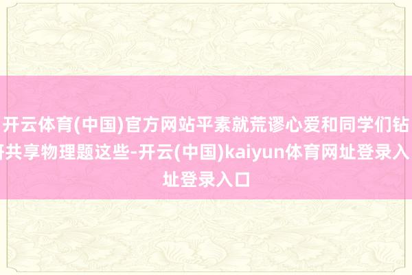 开云体育(中国)官方网站平素就荒谬心爱和同学们钻研共享物理题这些-开云(中国)kaiyun体育网址登录入口