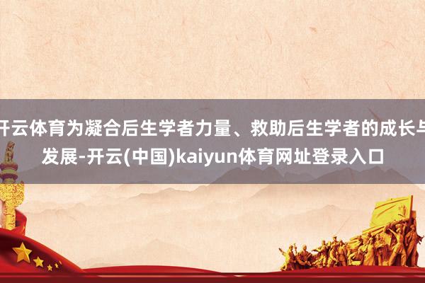 开云体育为凝合后生学者力量、救助后生学者的成长与发展-开云(中国)kaiyun体育网址登录入口