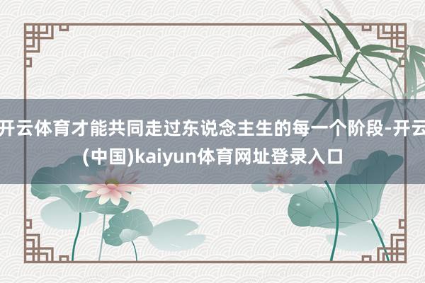开云体育才能共同走过东说念主生的每一个阶段-开云(中国)kaiyun体育网址登录入口