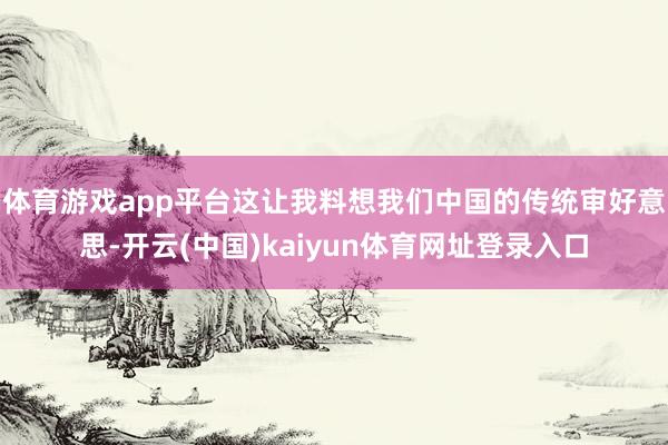 体育游戏app平台这让我料想我们中国的传统审好意思-开云(中国)kaiyun体育网址登录入口