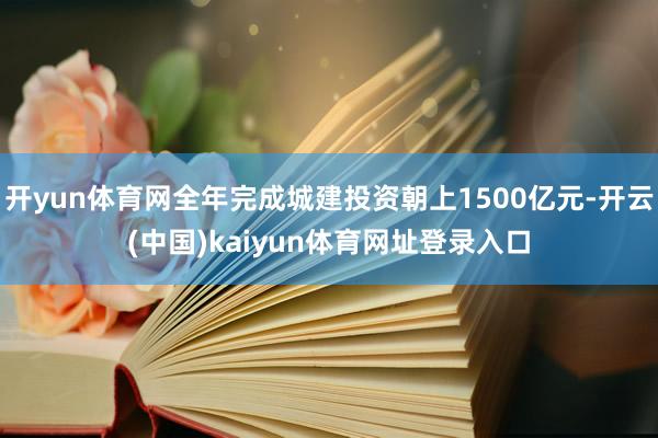 开yun体育网全年完成城建投资朝上1500亿元-开云(中国)kaiyun体育网址登录入口