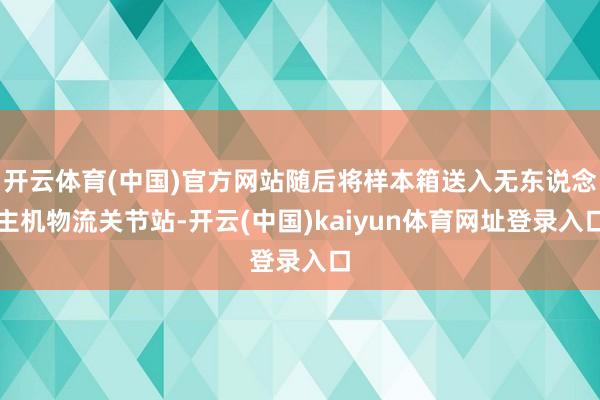 开云体育(中国)官方网站随后将样本箱送入无东说念主机物流关节站-开云(中国)kaiyun体育网址登录入口