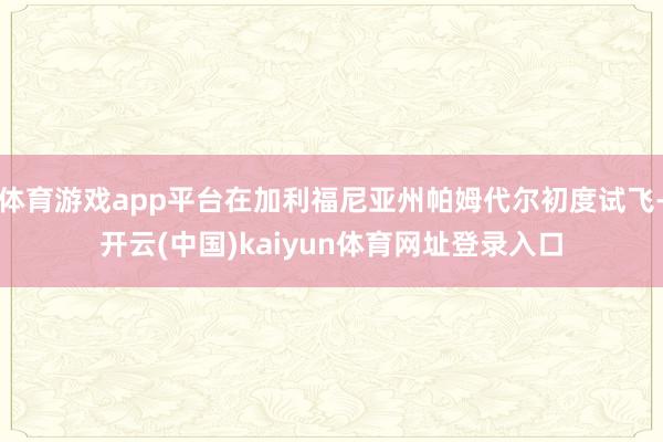 体育游戏app平台在加利福尼亚州帕姆代尔初度试飞-开云(中国)kaiyun体育网址登录入口
