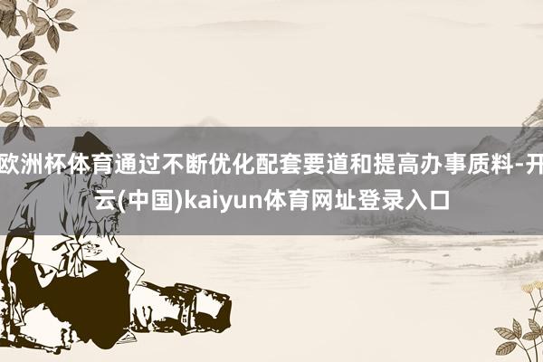 欧洲杯体育通过不断优化配套要道和提高办事质料-开云(中国)kaiyun体育网址登录入口