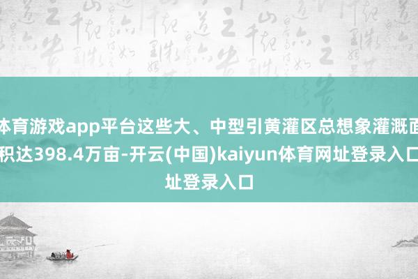 体育游戏app平台这些大、中型引黄灌区总想象灌溉面积达398.4万亩-开云(中国)kaiyun体育网址登录入口