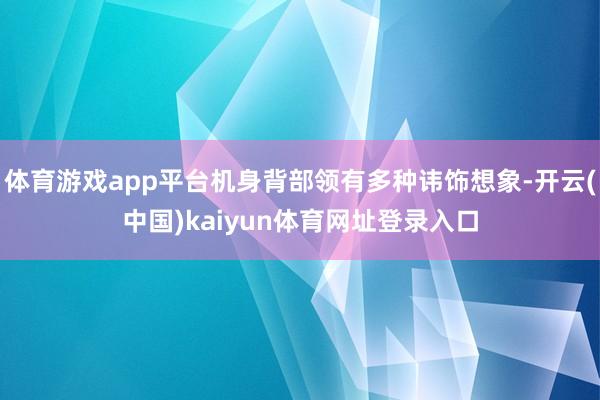 体育游戏app平台机身背部领有多种讳饰想象-开云(中国)kaiyun体育网址登录入口