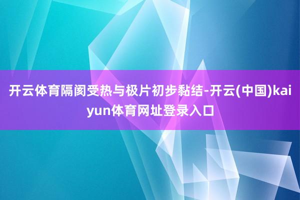 开云体育隔阂受热与极片初步黏结-开云(中国)kaiyun体育网址登录入口