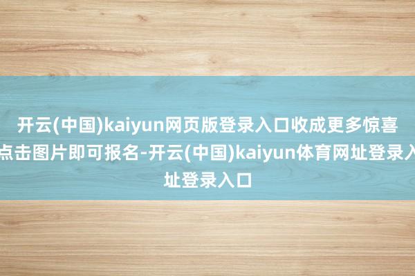 开云(中国)kaiyun网页版登录入口收成更多惊喜哦点击图片即可报名-开云(中国)kaiyun体育网址登录入口
