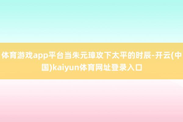 体育游戏app平台当朱元璋攻下太平的时辰-开云(中国)kaiyun体育网址登录入口
