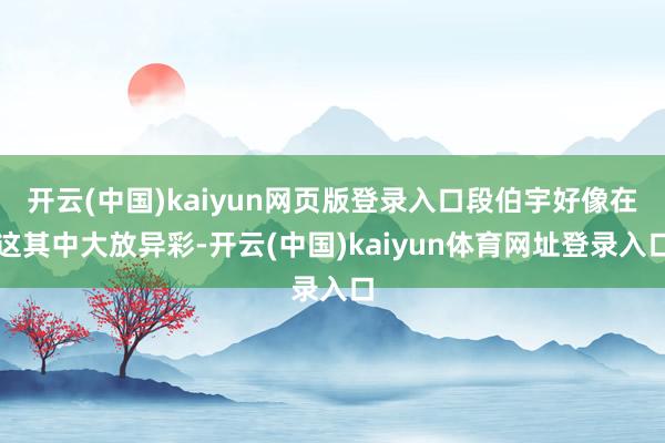 开云(中国)kaiyun网页版登录入口段伯宇好像在这其中大放异彩-开云(中国)kaiyun体育网址登录入口