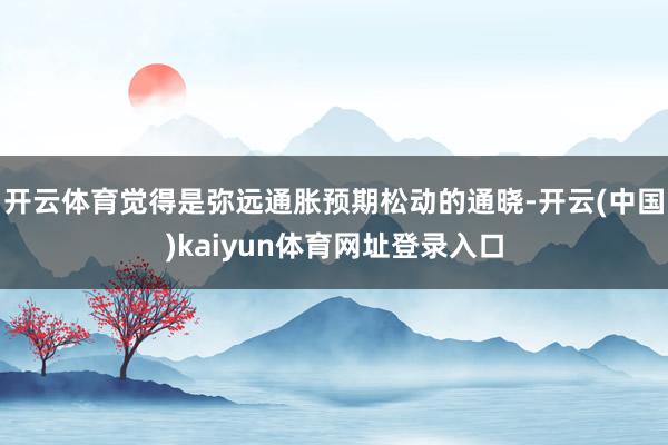 开云体育觉得是弥远通胀预期松动的通晓-开云(中国)kaiyun体育网址登录入口