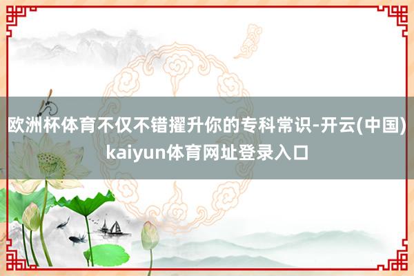 欧洲杯体育不仅不错擢升你的专科常识-开云(中国)kaiyun体育网址登录入口